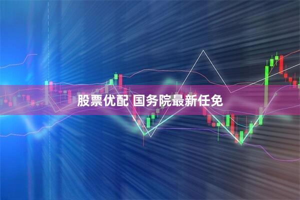 股票优配 国务院最新任免