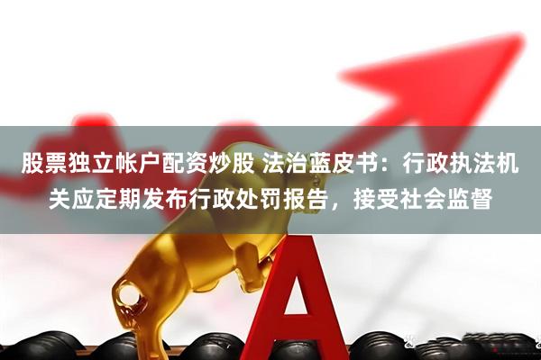 股票独立帐户配资炒股 法治蓝皮书：行政执法机关应定期发布行政处罚报告，接受社会监督