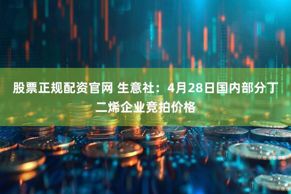 股票正规配资官网 生意社：4月28日国内部分丁二烯企业竞拍价格