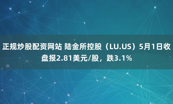 正规炒股配资网站 陆金所控股（LU.US）5月1日收盘报2.81美元/股，跌3.1%