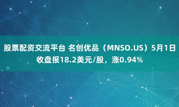 股票配资交流平台 名创优品（MNSO.US）5月1日收盘报18.2美元/股，涨0.94%