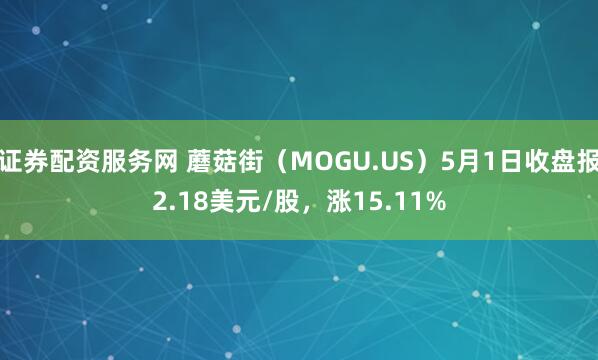 证券配资服务网 蘑菇街（MOGU.US）5月1日收盘报2.18美元/股，涨15.11%
