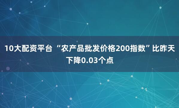 10大配资平台 “农产品批发价格200指数”比昨天下降0.03个点