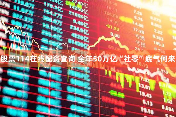 股票114在线配资查询 全年50万亿“社零”底气何来