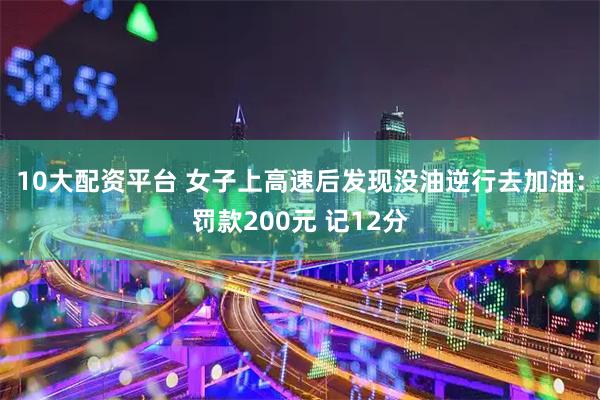 10大配资平台 女子上高速后发现没油逆行去加油：罚款200元 记12分