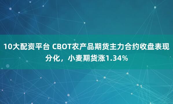 10大配资平台 CBOT农产品期货主力合约收盘表现分化，小麦期货涨1.34%