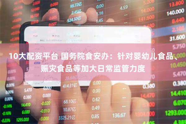 10大配资平台 国务院食安办：针对婴幼儿食品、赈灾食品等加大日常监管力度