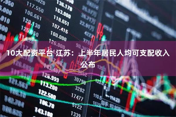 10大配资平台 江苏：上半年居民人均可支配收入公布