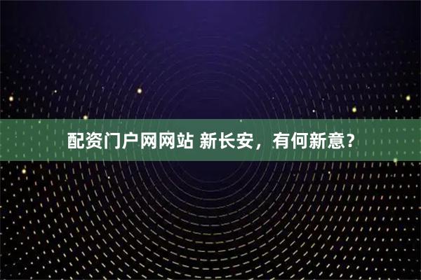 配资门户网网站 新长安，有何新意？