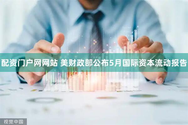 配资门户网网站 美财政部公布5月国际资本流动报告