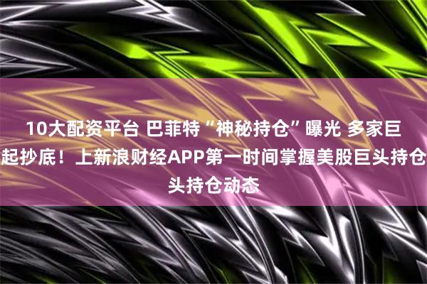 10大配资平台 巴菲特“神秘持仓”曝光 多家巨头一起抄底！上新浪财经APP第一时间掌握美股巨头持仓动态