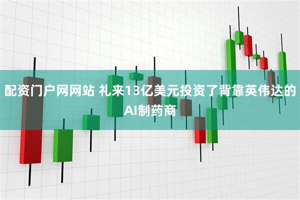 配资门户网网站 礼来13亿美元投资了背靠英伟达的AI制药商