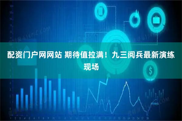 配资门户网网站 期待值拉满！九三阅兵最新演练现场