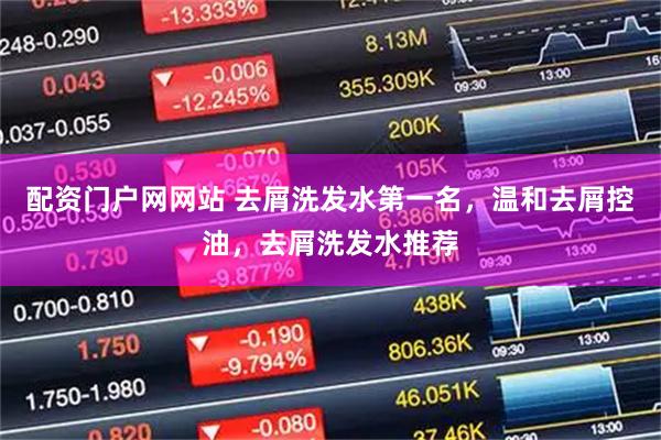 配资门户网网站 去屑洗发水第一名，温和去屑控油，去屑洗发水推荐
