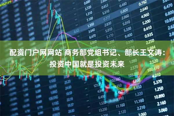 配资门户网网站 商务部党组书记、部长王文涛：投资中国就是投资未来