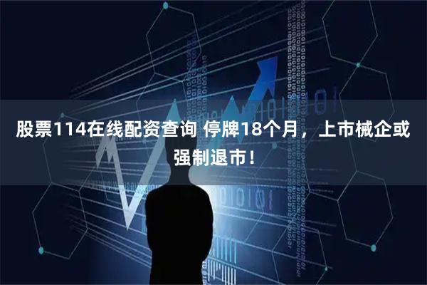 股票114在线配资查询 停牌18个月，上市械企或强制退市！