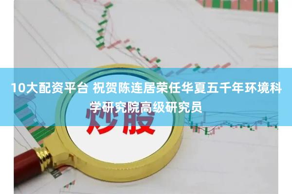 10大配资平台 祝贺陈连居荣任华夏五千年环境科学研究院高级研究员
