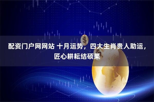 配资门户网网站 十月运势，四大生肖贵人助运，匠心耕耘结硕果