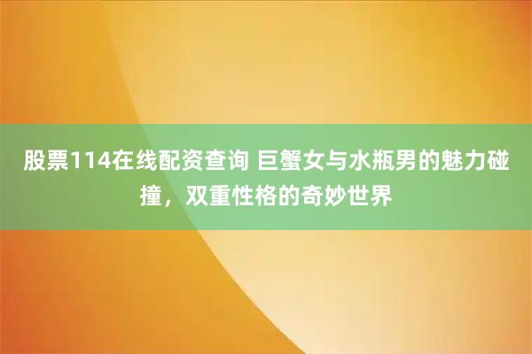 股票114在线配资查询 巨蟹女与水瓶男的魅力碰撞，双重性格的奇妙世界