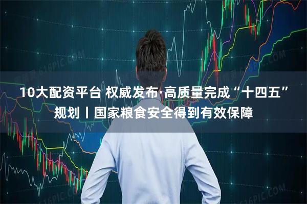 10大配资平台 权威发布·高质量完成“十四五”规划丨国家粮食安全得到有效保障