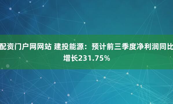 配资门户网网站 建投能源：预计前三季度净利润同比增长231.75%