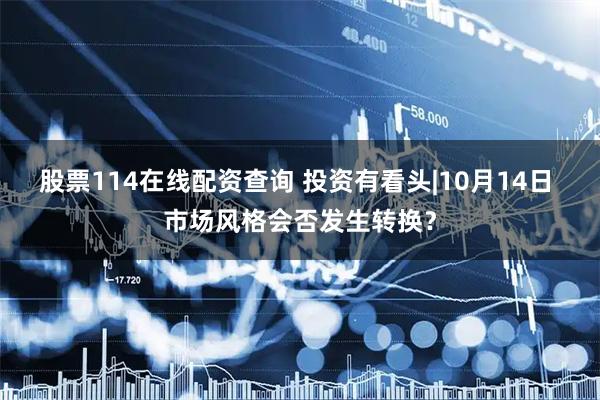 股票114在线配资查询 投资有看头|10月14日 市场风格会否发生转换？