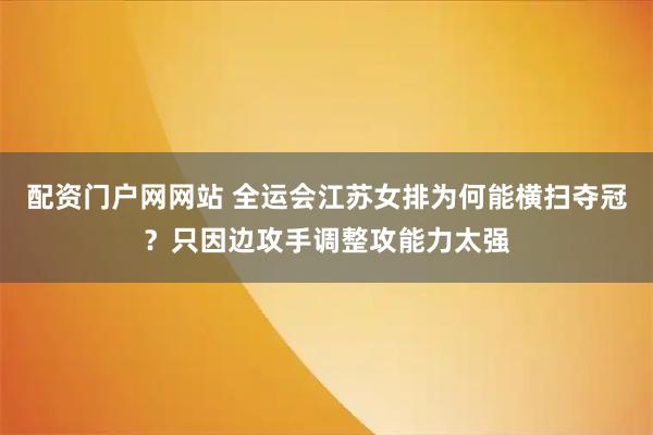 配资门户网网站 全运会江苏女排为何能横扫夺冠？只因边攻手调整攻能力太强