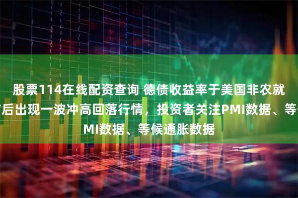 股票114在线配资查询 德债收益率于美国非农就业报告发布后出现一波冲高回落行情，投资者关注PMI数据、等候通胀数据