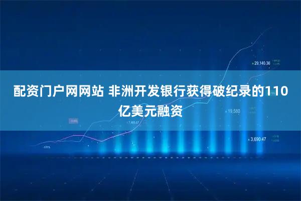 配资门户网网站 非洲开发银行获得破纪录的110亿美元融资