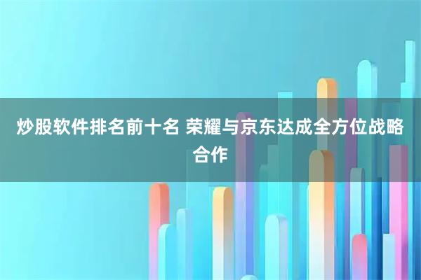 炒股软件排名前十名 荣耀与京东达成全方位战略合作
