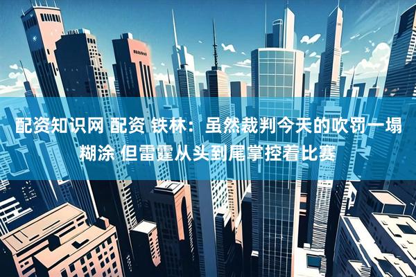 配资知识网 配资 铁林：虽然裁判今天的吹罚一塌糊涂 但雷霆从头到尾掌控着比赛