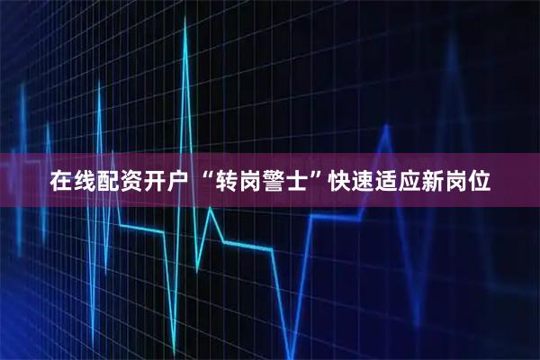在线配资开户 “转岗警士”快速适应新岗位
