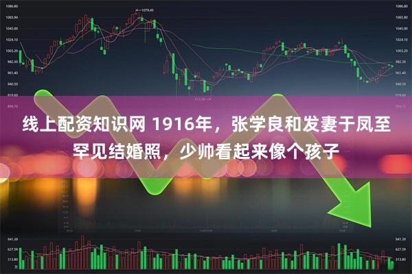 线上配资知识网 1916年，张学良和发妻于凤至罕见结婚照，少帅看起来像个孩子